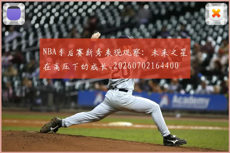 NBA季后赛新秀表现观察:未来之星在高压下的成长_20260702164400