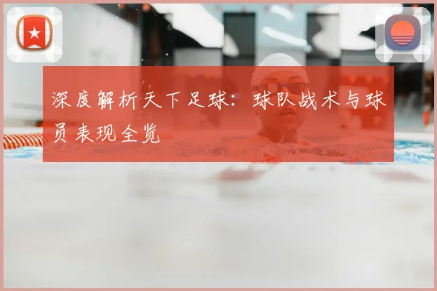 深度解析天下足球：球队战术与球员表现全览