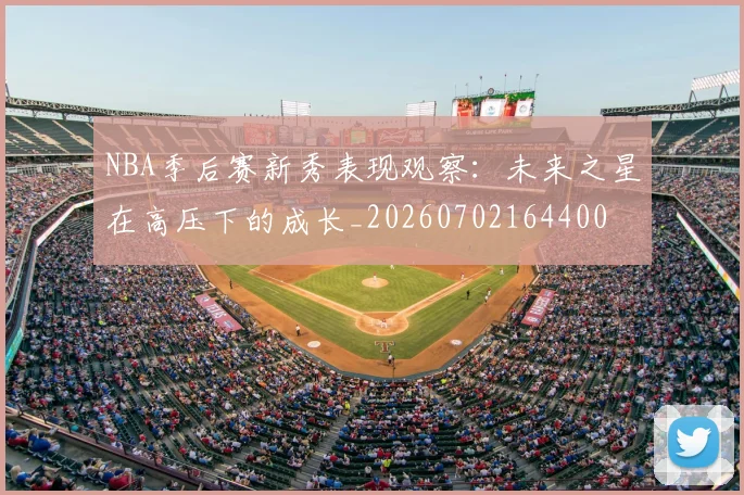 NBA季后赛新秀表现观察：未来之星在高压下的成长_20260702164400