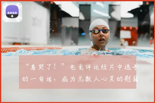 “看哭了!”电竞评论短片中选手的一句话,成为无数人心灵的慰藉_20260530144021