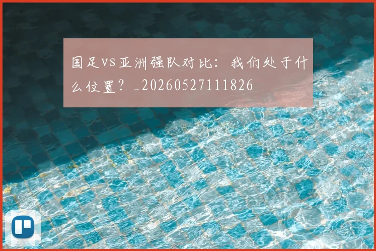 国足vs亚洲强队对比：我们处于什么位置？_20260527111826