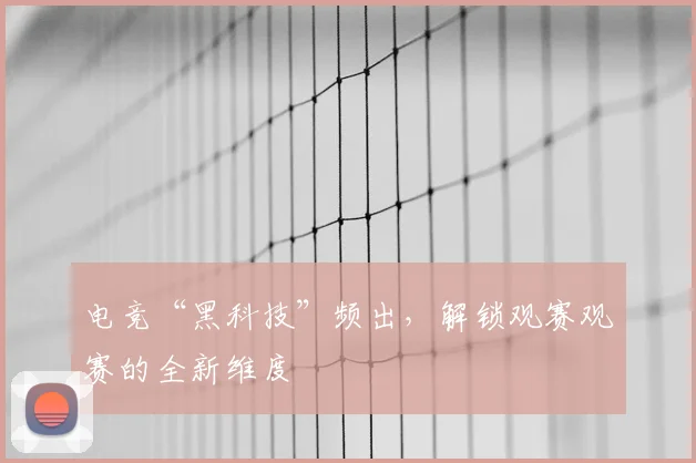 电竞“黑科技”频出，解锁观赛观赛的全新维度