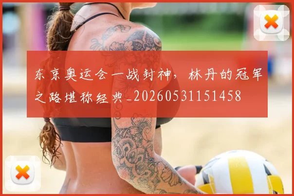 东京奥运会一战封神，林丹的冠军之路堪称经典_20260531151458