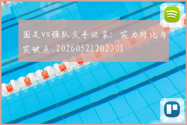 国足vs强队交手记录：实力对比与突破点_20260521202301