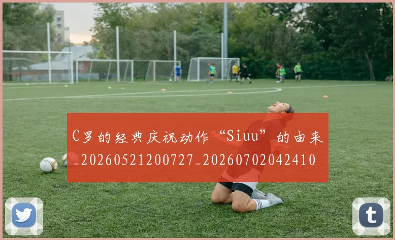 C罗的经典庆祝动作“Siuu”的由来_20260521200727_20260702042410