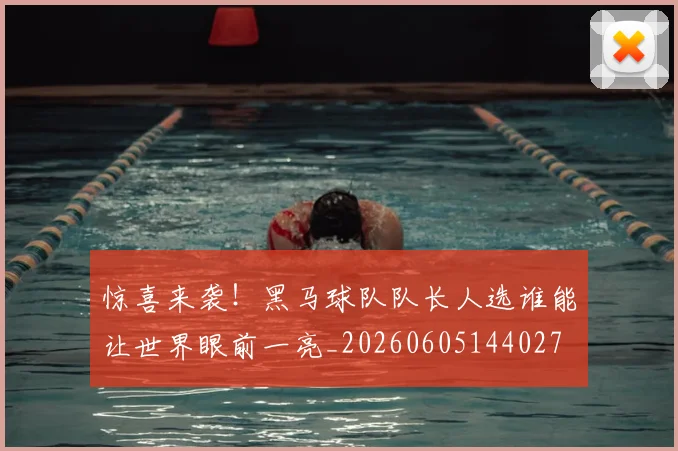 惊喜来袭！黑马球队队长人选谁能让世界眼前一亮_20260605144027