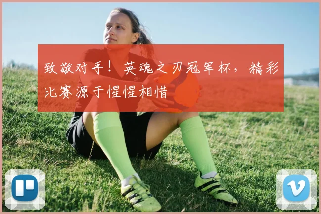 致敬对手！英魂之刃冠军杯，精彩比赛源于惺惺相惜