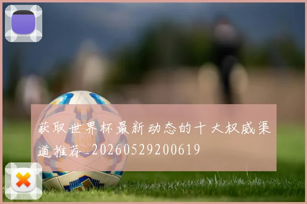 获取世界杯最新动态的十大权威渠道推荐_20260529200619