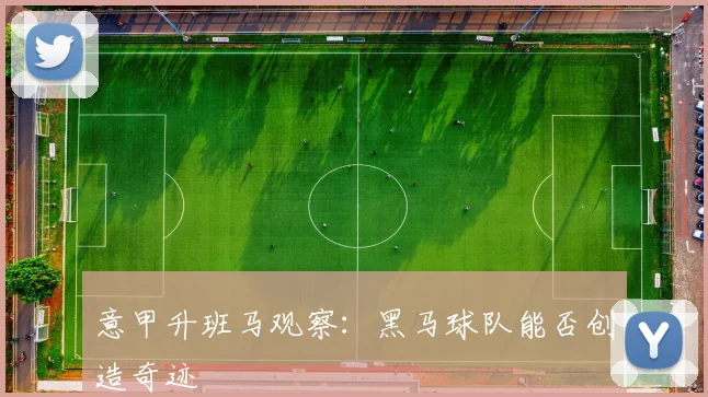 意甲升班马观察：黑马球队能否创造奇迹