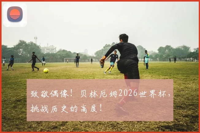 致敬偶像！贝林厄姆2026世界杯，挑战历史的高度！