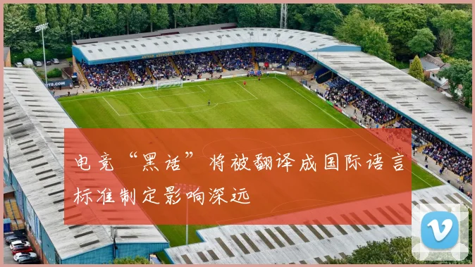 电竞“黑话”将被翻译成国际语言标准制定影响深远