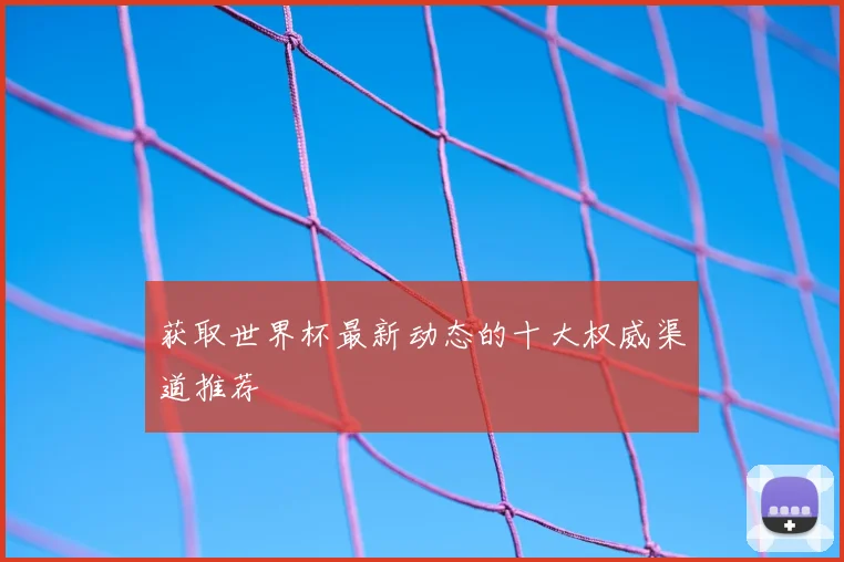 获取世界杯最新动态的十大权威渠道推荐