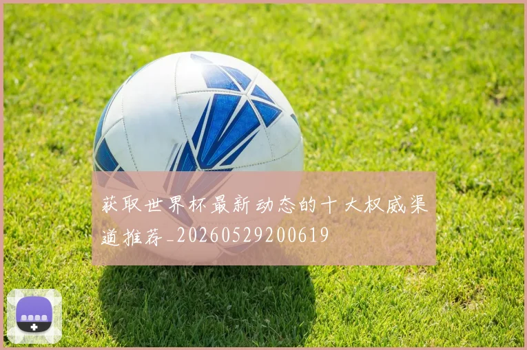 获取世界杯最新动态的十大权威渠道推荐_20260529200619