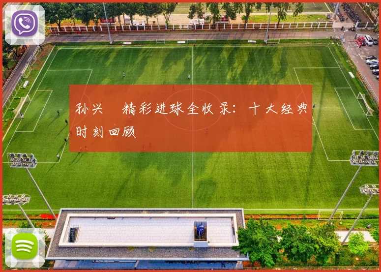 孙兴慜精彩进球全收录：十大经典时刻回顾