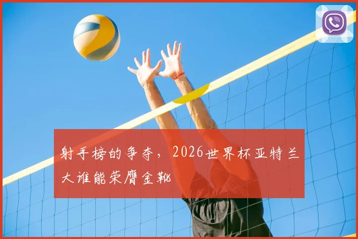 射手榜的争夺,2026世界杯亚特兰大谁能荣膺金靴