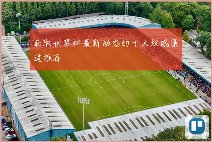 获取世界杯最新动态的十大权威渠道推荐
