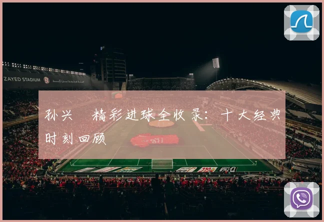 孙兴慜精彩进球全收录：十大经典时刻回顾