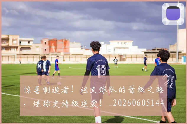惊喜制造者！这支球队的晋级之路，堪称史诗级逆袭！_20260605144024