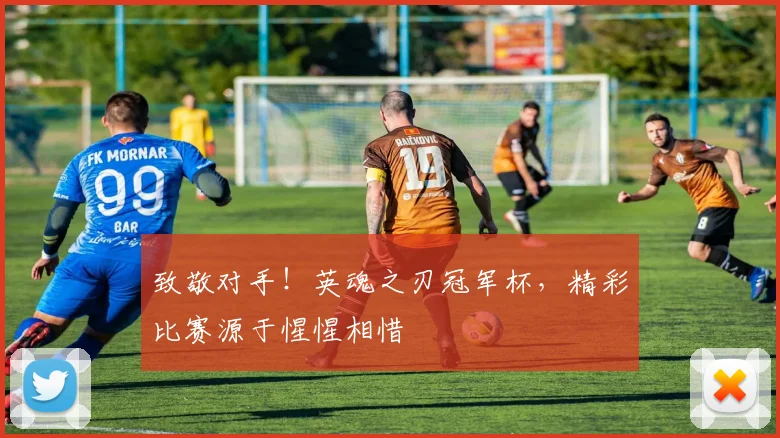 致敬对手！英魂之刃冠军杯，精彩比赛源于惺惺相惜