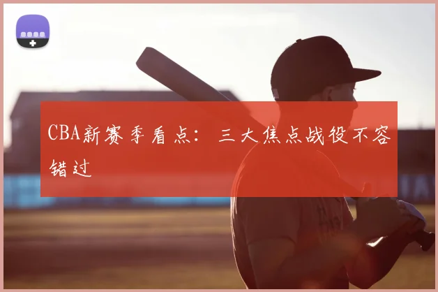 CBA新赛季看点:三大焦点战役不容错过