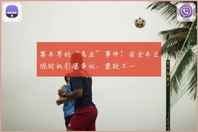 赛车界的“乌龙”事件！安全车出现时机引爆争议，褒贬不一