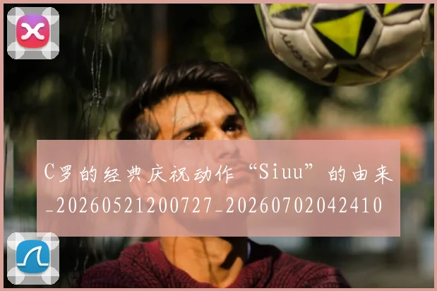 C罗的经典庆祝动作“Siuu”的由来_20260521200727_20260702042410