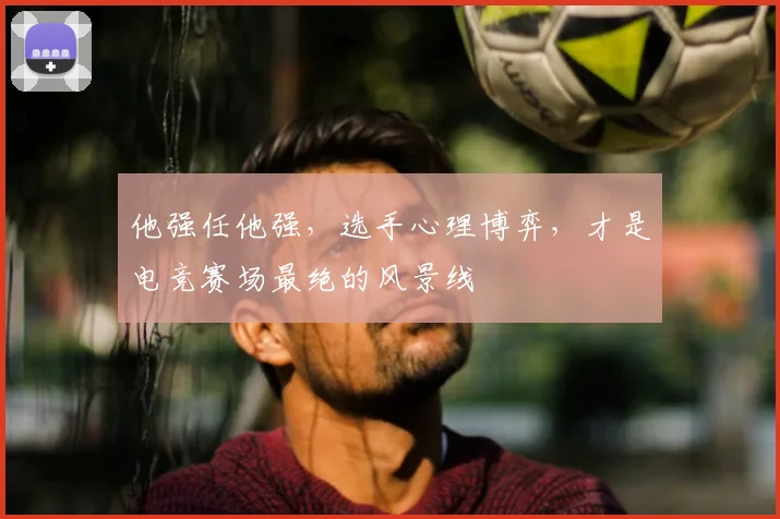 他强任他强，选手心理博弈，才是电竞赛场最绝的风景线