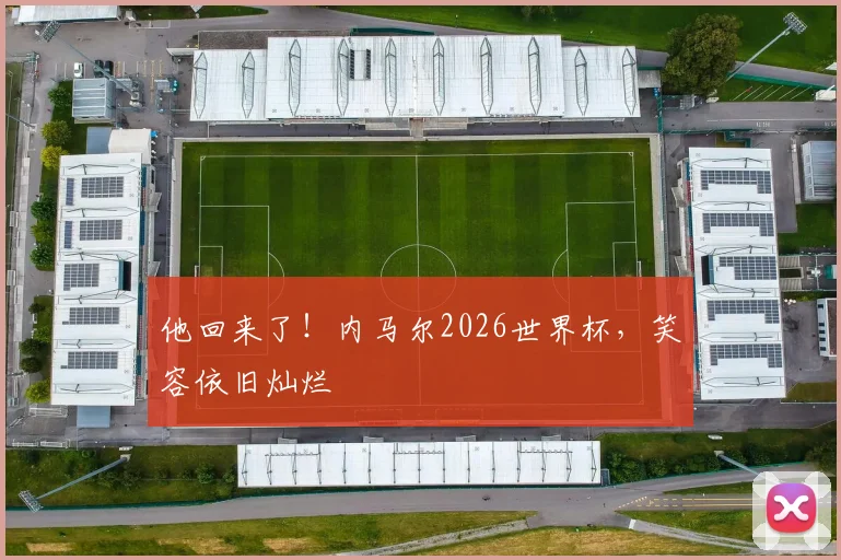 他回来了！内马尔2026世界杯，笑容依旧灿烂