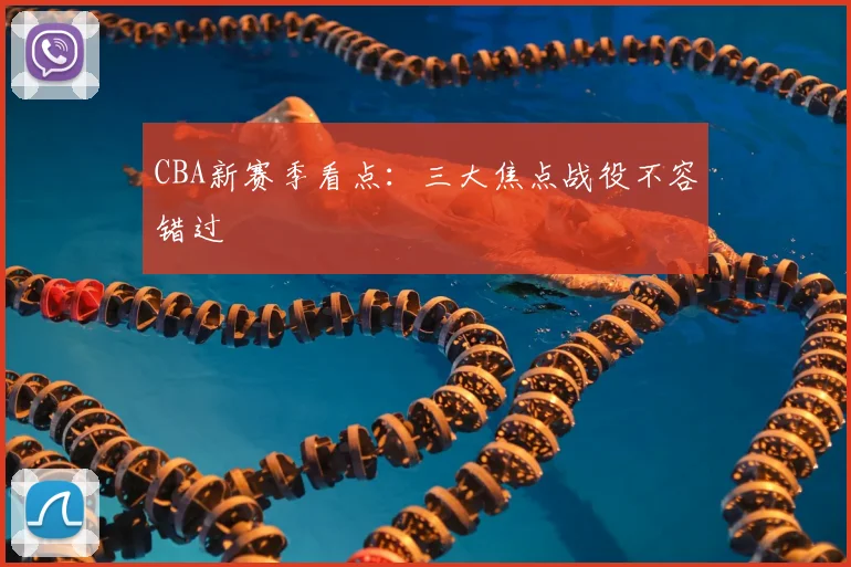CBA新赛季看点:三大焦点战役不容错过