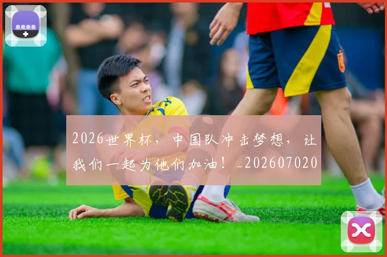 2026世界杯，中国队冲击梦想，让我们一起为他们加油！_20260702033936