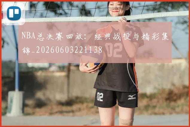 NBA总决赛回放:经典战役与精彩集锦_20260603221138