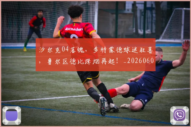 沙尔克04落魄，多特蒙德球迷狂喜，鲁尔区德比烽烟再起！_20260606145845